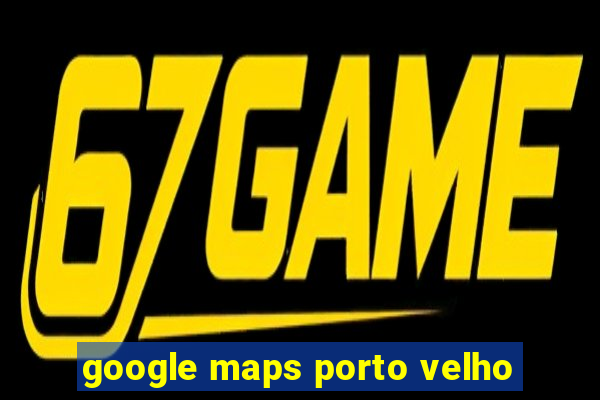 google maps porto velho