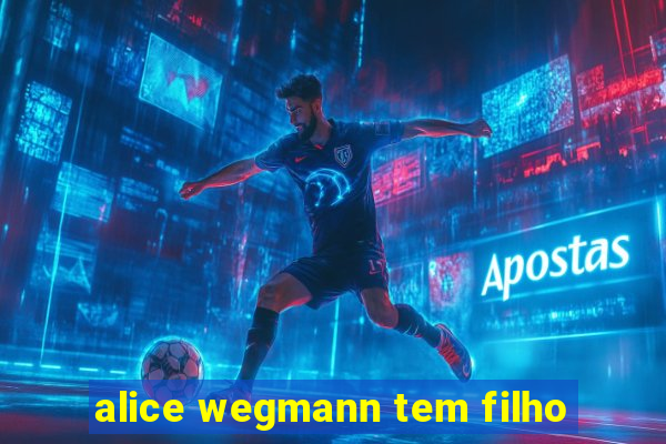 alice wegmann tem filho