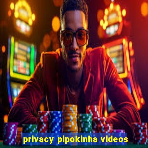 privacy pipokinha videos