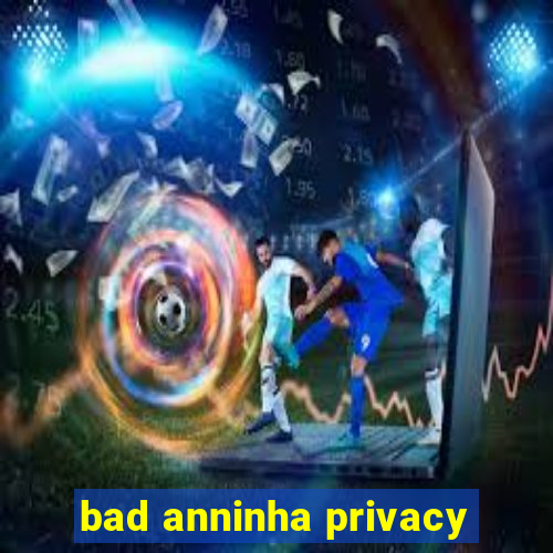 bad anninha privacy