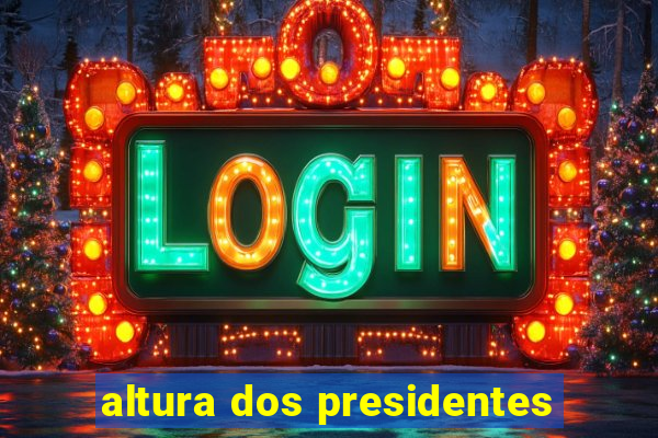 altura dos presidentes