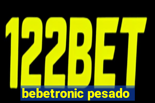 bebetronic pesado