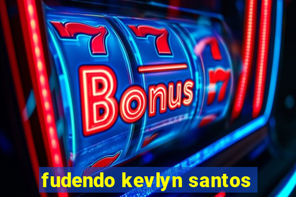 fudendo kevlyn santos