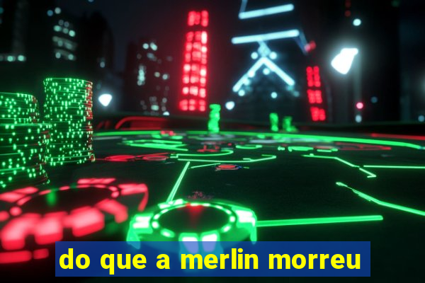 do que a merlin morreu